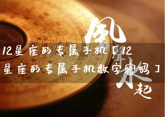 12星座的专属手机【12星座的专属手机数字密码】_https://www.nbtfsb.com_生肖星座_第1张