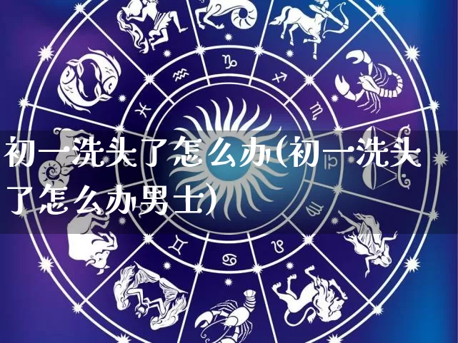 初一洗头了怎么办(初一洗头了怎么办男士)_https://www.nbtfsb.com_国学动态_第1张