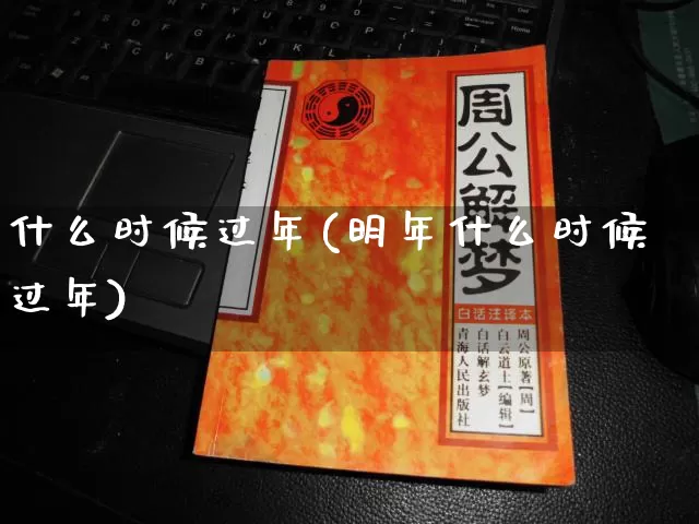 什么时候过年(明年什么时候过年)_https://www.nbtfsb.com_周公解梦_第1张
