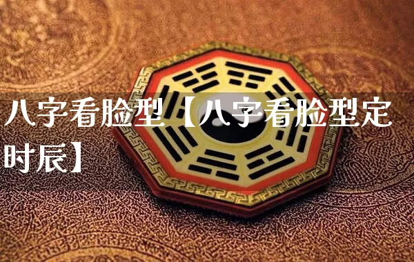 八字看脸型【八字看脸型定时辰】_https://www.nbtfsb.com_生肖星座_第1张