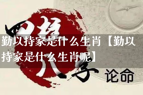 勤以持家是什么生肖【勤以持家是什么生肖呢】_https://www.nbtfsb.com_周公解梦_第1张