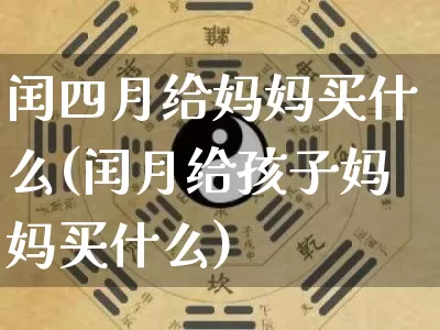 闰四月给妈妈买什么(闰月给孩子妈妈买什么)_https://www.nbtfsb.com_易经起名_第1张