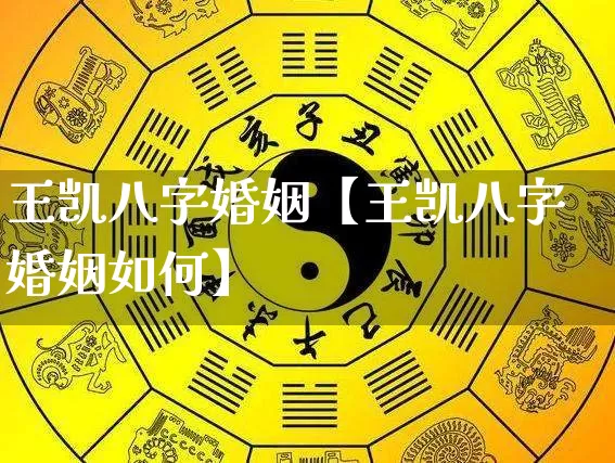 王凯八字婚姻【王凯八字婚姻如何】_https://www.nbtfsb.com_道源国学_第1张