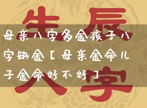母亲八字多金孩子八字缺金【母亲金命儿子金命好不好】_https://www.nbtfsb.com_五行风水_第1张