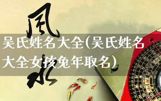 吴氏姓名大全(吴氏姓名大全女孩兔年取名)_https://www.nbtfsb.com_五行风水_第1张