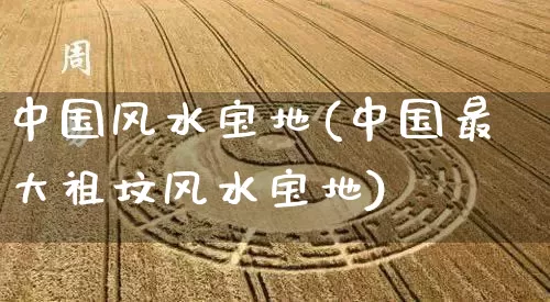 中国风水宝地(中国最大祖坟风水宝地)_https://www.nbtfsb.com_周公解梦_第1张