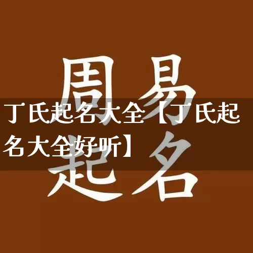 丁氏起名大全【丁氏起名大全好听】_https://www.nbtfsb.com_易经起名_第1张