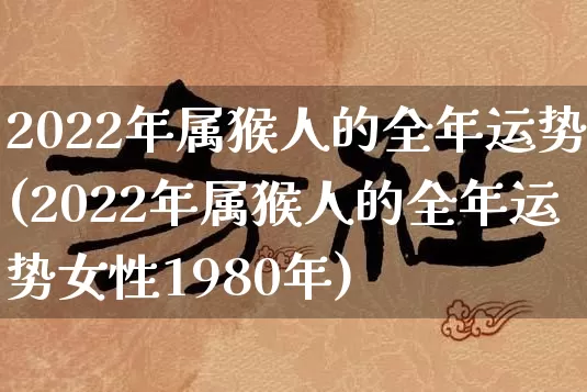 2022年属猴人的全年运势(2022年属猴人的全年运势女性1980年)_https://www.nbtfsb.com_道源国学_第1张