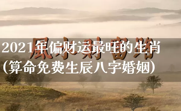 2021年偏财运最旺的生肖(算命免费生辰八字婚姻)_https://www.nbtfsb.com_五行风水_第1张