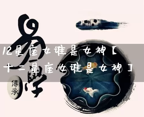 12星座女谁是女神【十二星座女谁是女神】_https://www.nbtfsb.com_五行风水_第1张