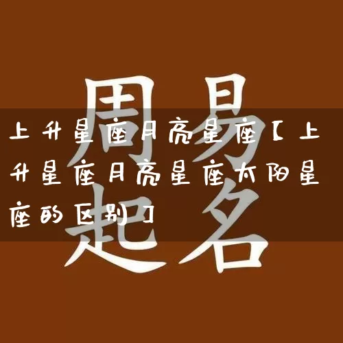 上升星座月亮星座【上升星座月亮星座太阳星座的区别】_https://www.nbtfsb.com_易经起名_第1张