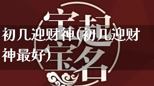 初几迎财神(初几迎财神最好)_生肖星座_第1张_易东行 初几迎财神(初几迎财神最好)_https://www.nbtfsb.com_生肖星座_第1张