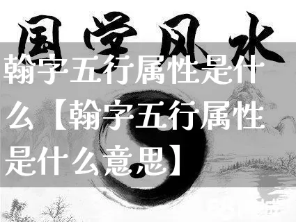 翰字五行属性是什么【翰字五行属性是什么意思】_https://www.nbtfsb.com_八字算命_第1张