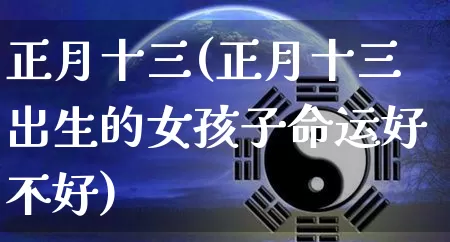 正月十三(正月十三出生的女孩子命运好不好)_https://www.nbtfsb.com_易经起名_第1张