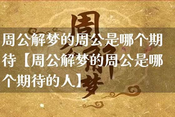 周公解梦的周公是哪个期待【周公解梦的周公是哪个期待的人】_https://www.nbtfsb.com_生肖星座_第1张