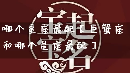 哪个星座最配【巨蟹座和哪个星座最配】_https://www.nbtfsb.com_易经起名_第1张