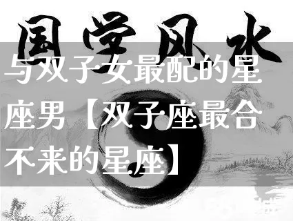 与双子女最配的星座男【双子座最合不来的星座】_https://www.nbtfsb.com_八字算命_第1张