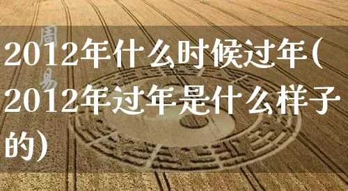 2012年什么时候过年(2012年过年是什么样子的)_https://www.nbtfsb.com_周公解梦_第1张