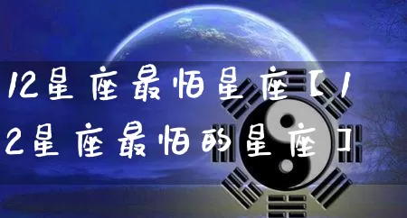 12星座最怕星座【12星座最怕的星座】_https://www.nbtfsb.com_周公解梦_第1张