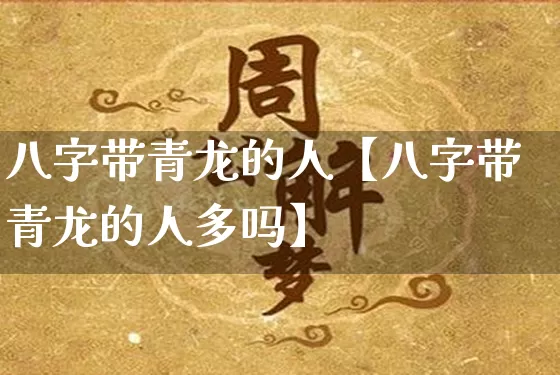 八字带青龙的人【八字带青龙的人多吗】_https://www.nbtfsb.com_八字算命_第1张