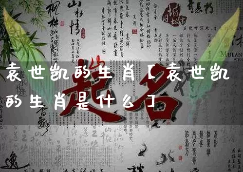 袁世凯的生肖【袁世凯的生肖是什么】_https://www.nbtfsb.com_五行风水_第1张