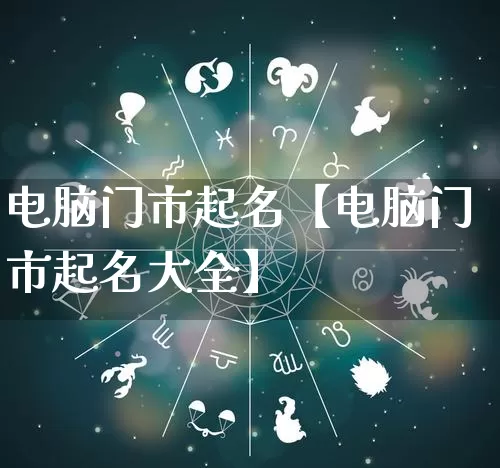 电脑门市起名【电脑门市起名大全】_https://www.nbtfsb.com_周公解梦_第1张