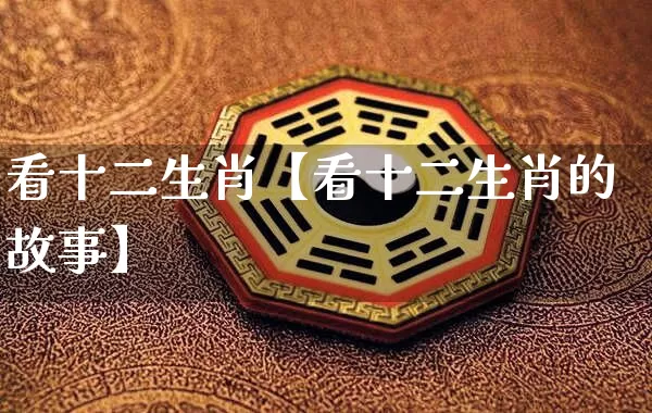 看十二生肖【看十二生肖的故事】_https://www.nbtfsb.com_易经起名_第1张