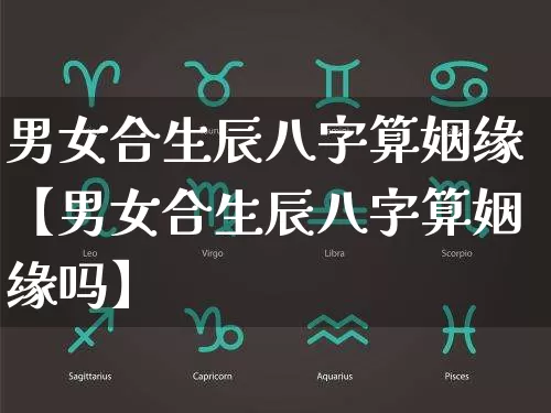 男女合生辰八字算姻缘【男女合生辰八字算姻缘吗】_https://www.nbtfsb.com_五行风水_第1张