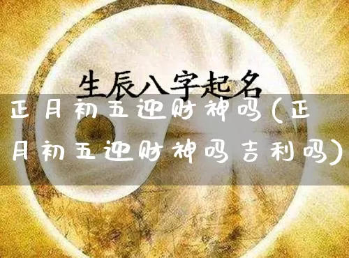 正月初五迎财神吗(正月初五迎财神吗吉利吗)_https://www.nbtfsb.com_周公解梦_第1张