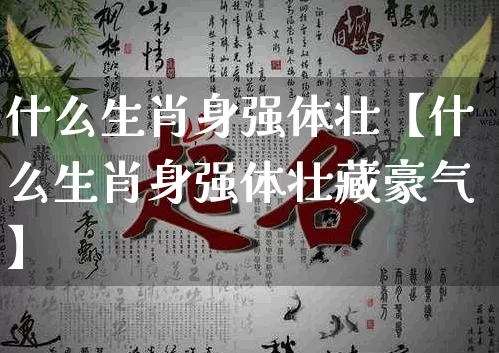 什么生肖身强体壮【什么生肖身强体壮藏豪气】_https://www.nbtfsb.com_生肖星座_第1张