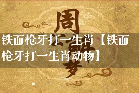铁面枪牙打一生肖【铁面枪牙打一生肖动物】_https://www.nbtfsb.com_国学动态_第1张