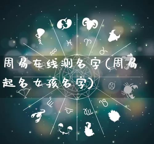 周易在线测名字(周易起名女孩名字)_https://www.nbtfsb.com_周公解梦_第1张