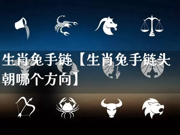 生肖兔手链【生肖兔手链头朝哪个方向】_https://www.nbtfsb.com_国学动态_第1张