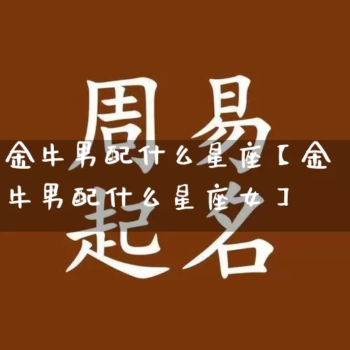 金牛男配什么星座【金牛男配什么星座女】_https://www.nbtfsb.com_周公解梦_第1张