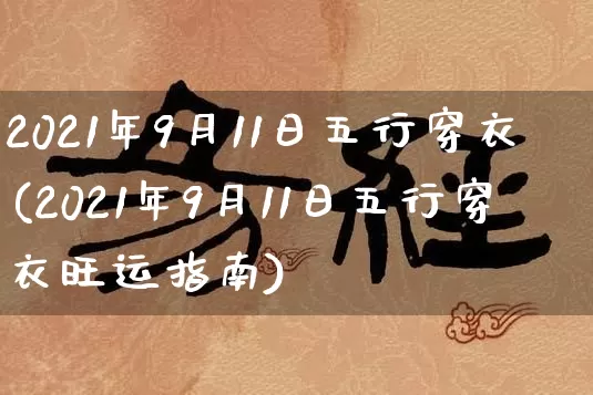 2021年9月11日五行穿衣(2021年9月11日五行穿衣旺运指南)_https://www.nbtfsb.com_五行风水_第1张