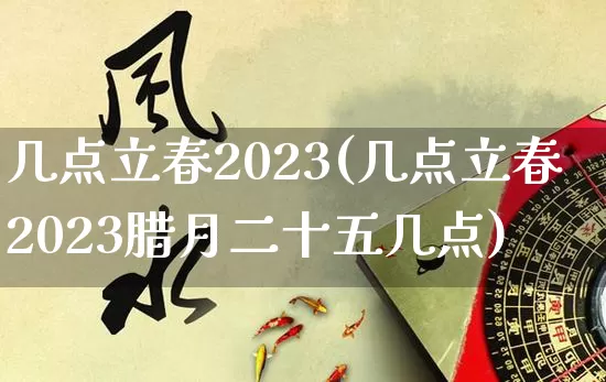 几点立春2023(几点立春2023腊月二十五几点)_生肖星座_第1张_易东行 几点立春2023(几点立春2023腊月二十五几点)_https://www.nbtfsb.com_生肖星座_第1张