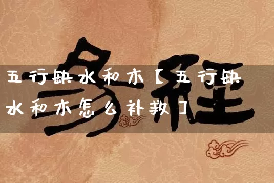 五行缺水和木【五行缺水和木怎么补救】_https://www.nbtfsb.com_国学动态_第1张