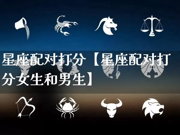 星座配对打分【星座配对打分女生和男生】_https://www.nbtfsb.com_五行风水_第1张
