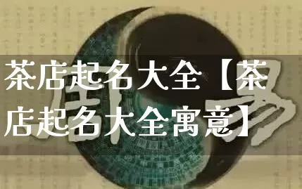 茶店起名大全【茶店起名大全寓意】_https://www.nbtfsb.com_生肖星座_第1张