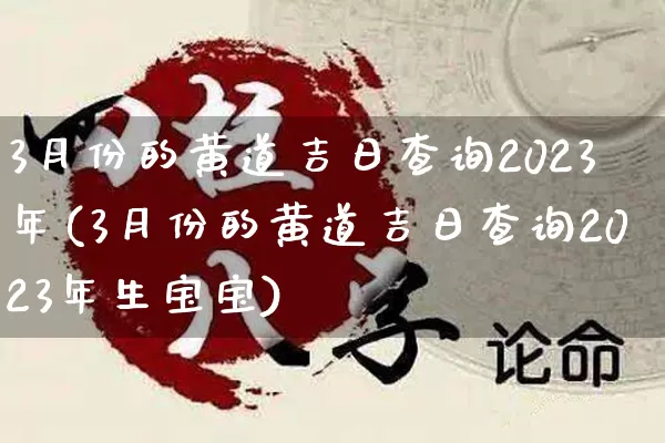 3月份的黄道吉日查询2023年(3月份的黄道吉日查询2023年生宝宝)_https://www.nbtfsb.com_国学动态_第1张