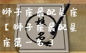 狮子座最配星座【狮子座最配星座第一名】_https://www.nbtfsb.com_道源国学_第1张