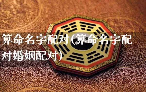 算命名字配对(算命名字配对婚姻配对)_https://www.nbtfsb.com_五行风水_第1张