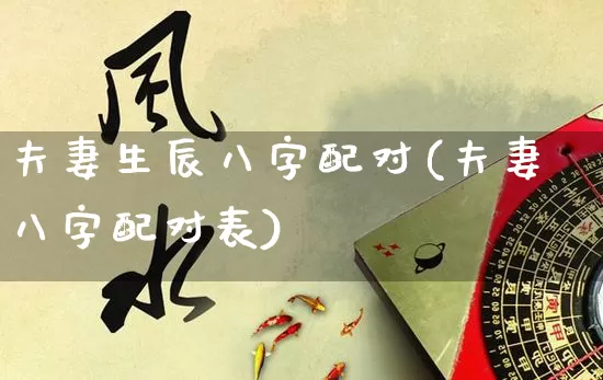 夫妻生辰八字配对(夫妻八字配对表)_https://www.nbtfsb.com_道源国学_第1张