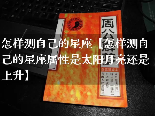 怎样测自己的星座【怎样测自己的星座属性是太阳月亮还是上升】_https://www.nbtfsb.com_周公解梦_第1张