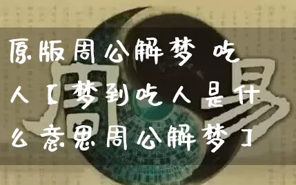 原版周公解梦 吃人【梦到吃人是什么意思周公解梦】_https://www.nbtfsb.com_国学动态_第1张