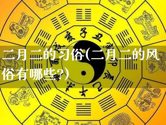 二月二的习俗(二月二的风俗有哪些?)_https://www.nbtfsb.com_生肖星座_第1张