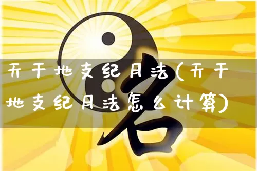 天干地支纪月法(天干地支纪月法怎么计算)_https://www.nbtfsb.com_易经起名_第1张