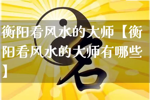 衡阳看风水的大师【衡阳看风水的大师有哪些】_https://www.nbtfsb.com_八字算命_第1张