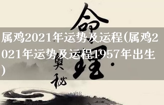 属鸡2021年运势及运程(属鸡2021年运势及运程1957年出生)_https://www.nbtfsb.com_国学动态_第1张