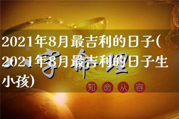 2021年8月最吉利的日子(2021年8月最吉利的日子生小孩)_https://www.nbtfsb.com_易经起名_第1张